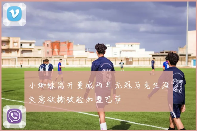 小蜘蛛离开曼城两年无冠马竞生涯失意欲撕破脸加盟巴萨