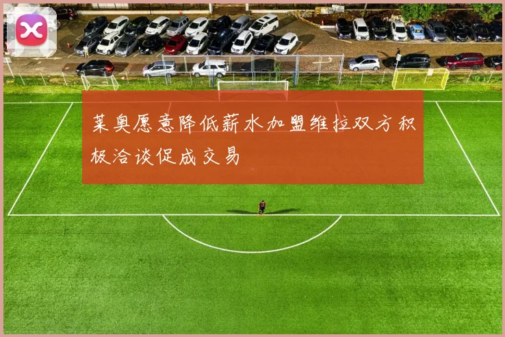 莱奥愿意降低薪水加盟维拉双方积极洽谈促成交易