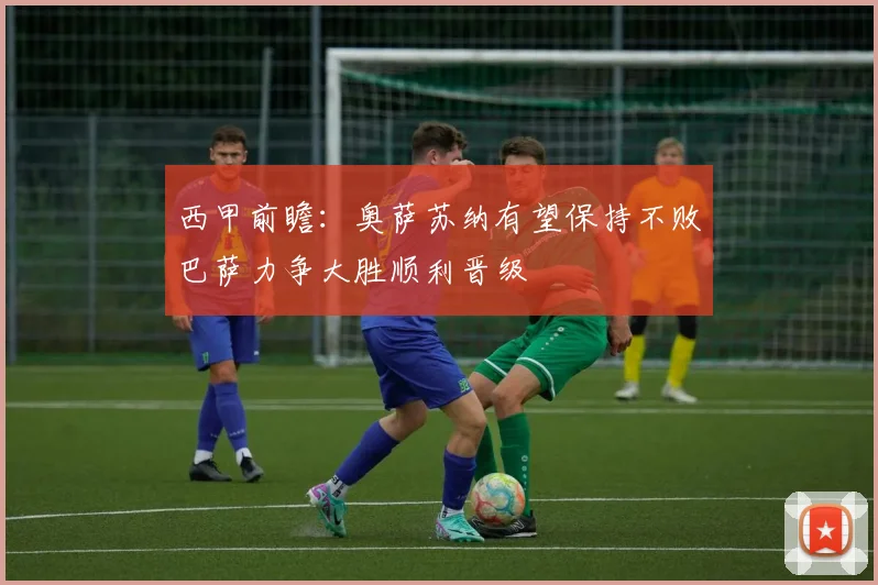 西甲前瞻：奥萨苏纳有望保持不败巴萨力争大胜顺利晋级