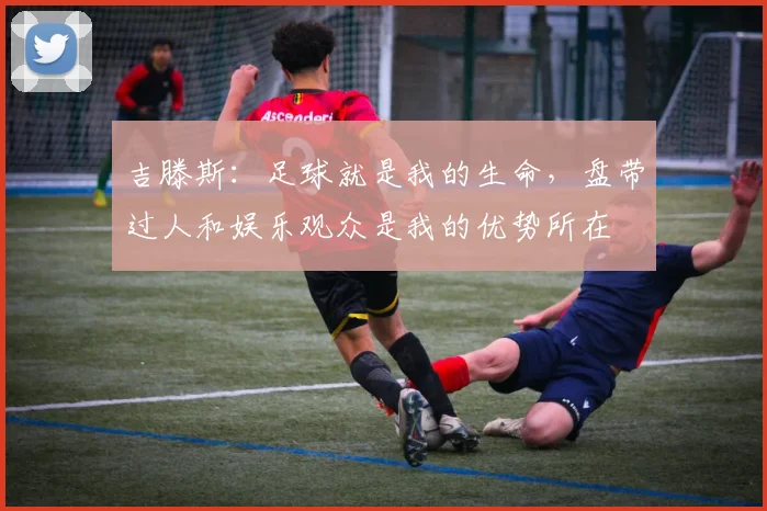 吉滕斯：足球就是我的生命，盘带过人和娱乐观众是我的优势所在