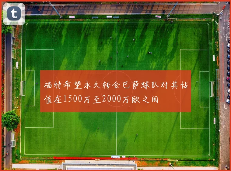 福特希望永久转会巴萨球队对其估值在1500万至2000万欧之间