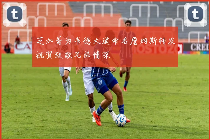 芝加哥为韦德大道命名詹姆斯转发祝贺致敬兄弟情深